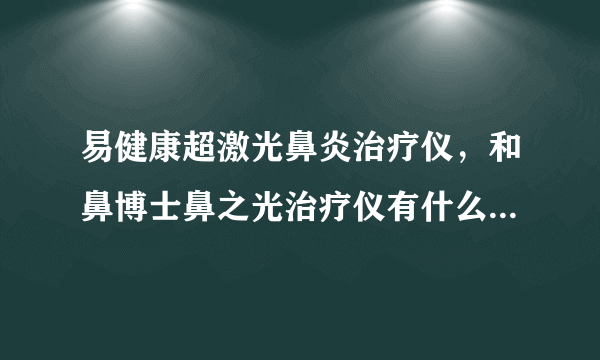 易健康超激光鼻炎治疗仪，和鼻博士鼻之光治疗仪有什么区别？...