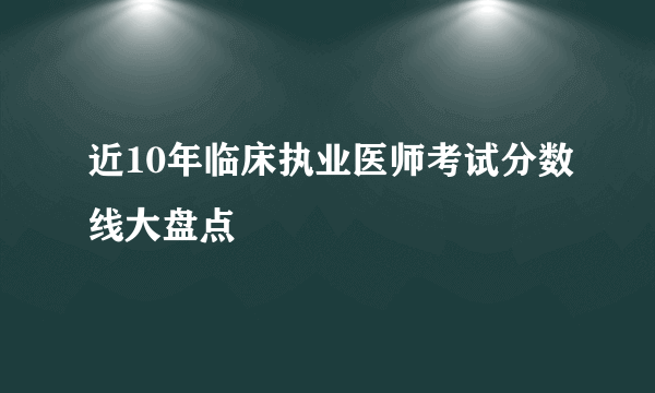 近10年临床执业医师考试分数线大盘点