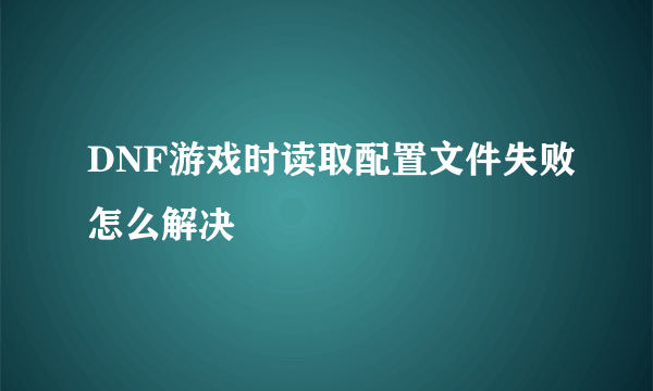 DNF游戏时读取配置文件失败怎么解决