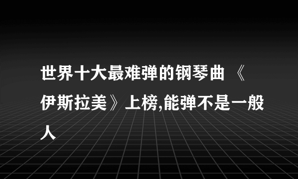 世界十大最难弹的钢琴曲 《伊斯拉美》上榜,能弹不是一般人