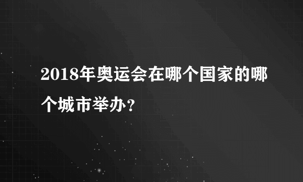 2018年奥运会在哪个国家的哪个城市举办？