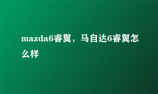 mazda6睿翼，马自达6睿翼怎么样