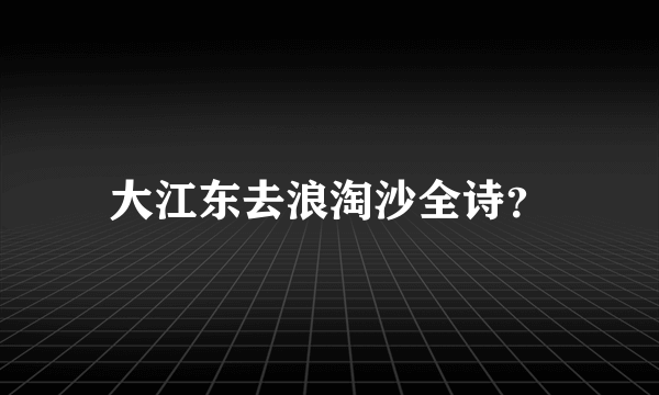 大江东去浪淘沙全诗？