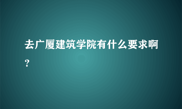 去广厦建筑学院有什么要求啊？