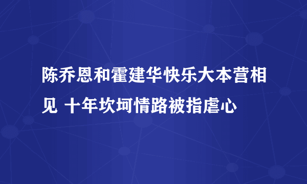 陈乔恩和霍建华快乐大本营相见 十年坎坷情路被指虐心