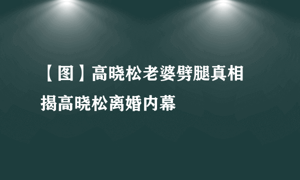 【图】高晓松老婆劈腿真相 揭高晓松离婚内幕