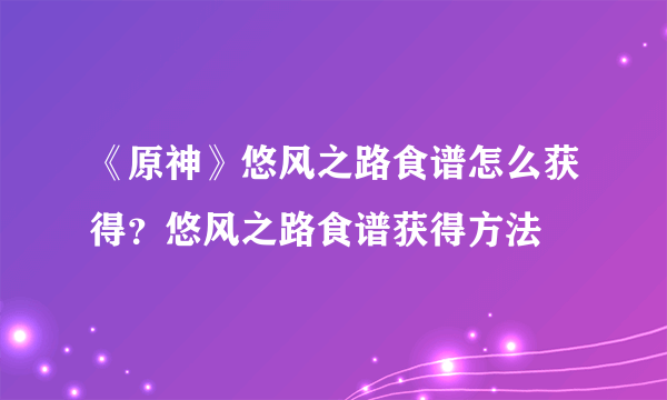 《原神》悠风之路食谱怎么获得？悠风之路食谱获得方法