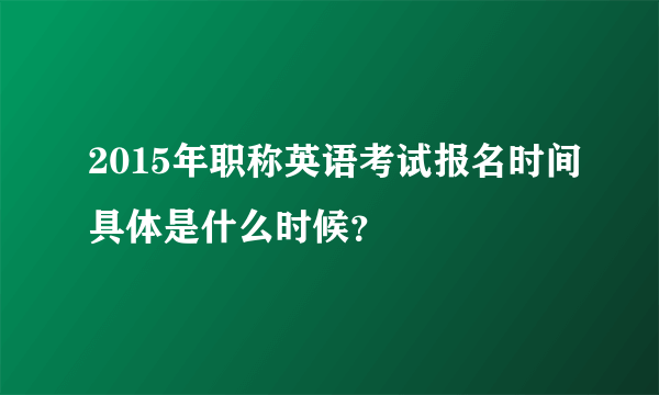 2015年职称英语考试报名时间具体是什么时候？