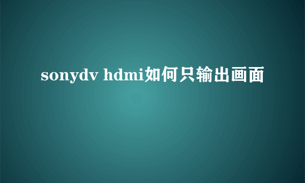 sonydv hdmi如何只输出画面