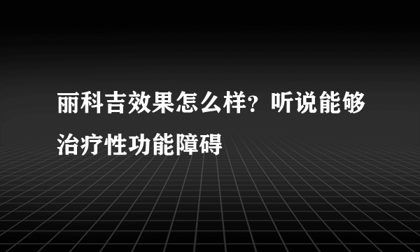 丽科吉效果怎么样？听说能够治疗性功能障碍