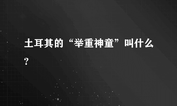 土耳其的“举重神童”叫什么？