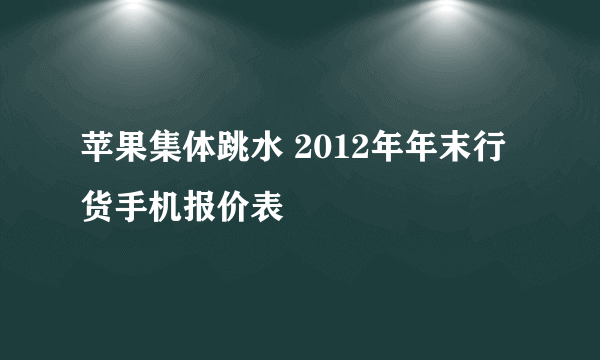 苹果集体跳水 2012年年末行货手机报价表