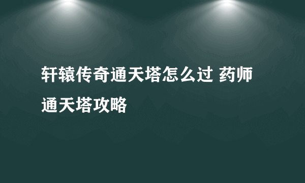 轩辕传奇通天塔怎么过 药师通天塔攻略