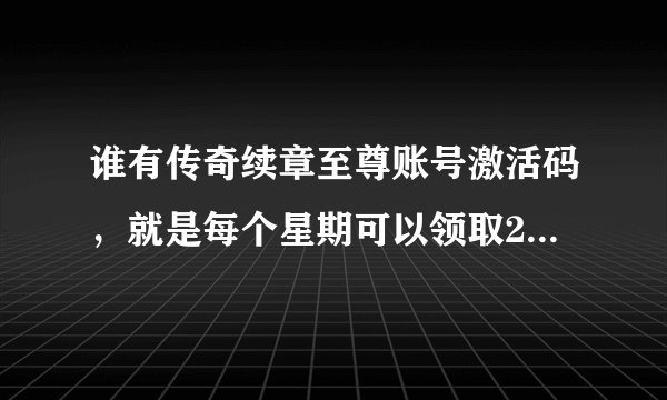 谁有传奇续章至尊账号激活码，就是每个星期可以领取20张灵符的那种，给我个，急，谢谢