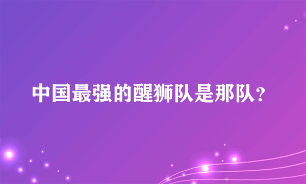 中国最强的醒狮队是那队？