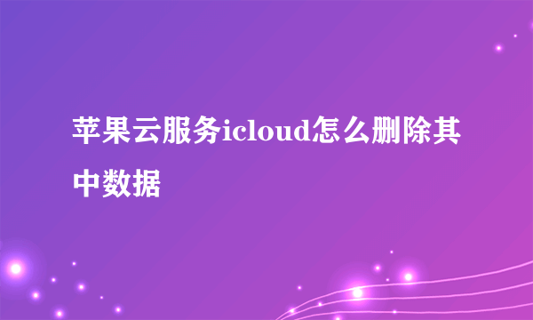 苹果云服务icloud怎么删除其中数据