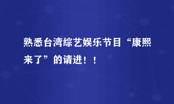 熟悉台湾综艺娱乐节目“康熙来了”的请进！！