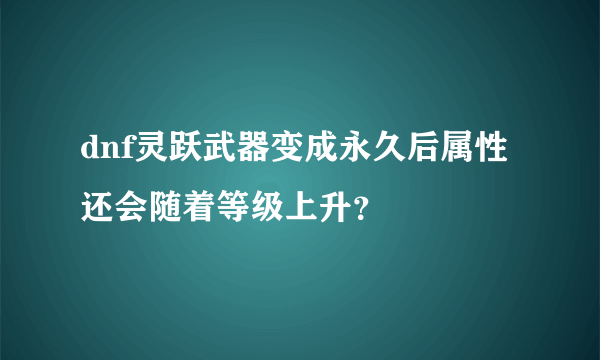 dnf灵跃武器变成永久后属性还会随着等级上升？