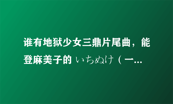 谁有地狱少女三鼎片尾曲，能登麻美子的 いちぬけ（一个人消失），mp3格式，我想下载到手机上