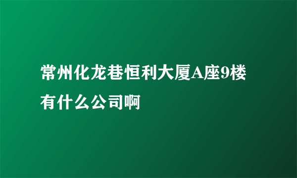 常州化龙巷恒利大厦A座9楼有什么公司啊