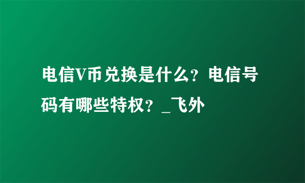 电信V币兑换是什么？电信号码有哪些特权？_飞外