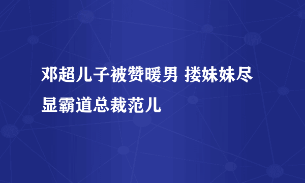 邓超儿子被赞暖男 搂妹妹尽显霸道总裁范儿