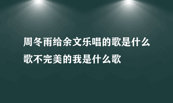 周冬雨给余文乐唱的歌是什么歌不完美的我是什么歌