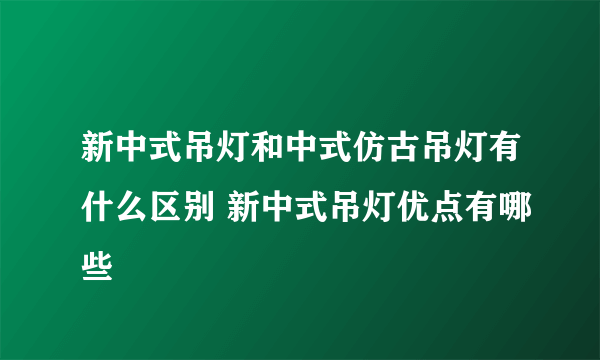 新中式吊灯和中式仿古吊灯有什么区别 新中式吊灯优点有哪些