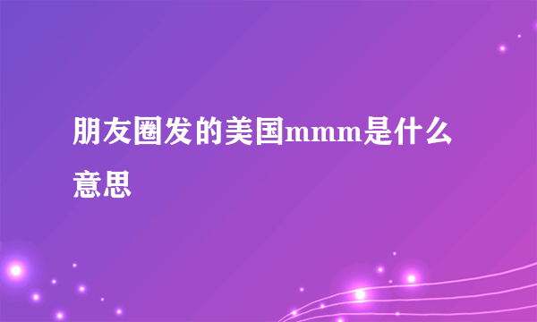 朋友圈发的美国mmm是什么意思