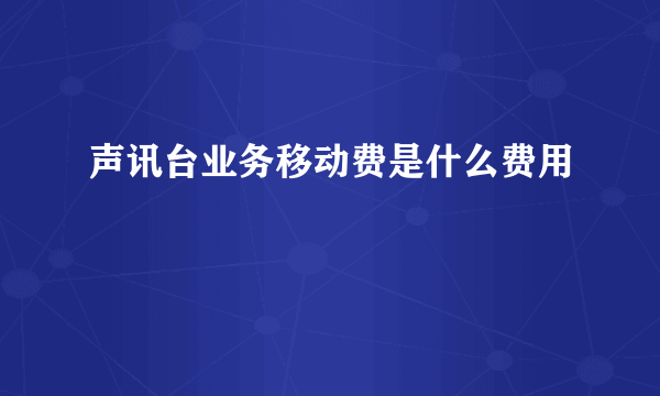 声讯台业务移动费是什么费用