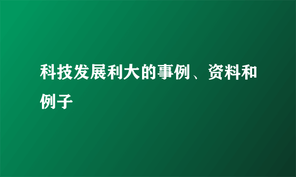 科技发展利大的事例、资料和例子