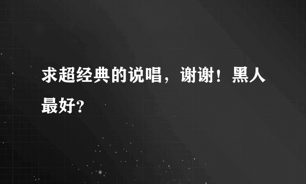 求超经典的说唱，谢谢！黑人最好？