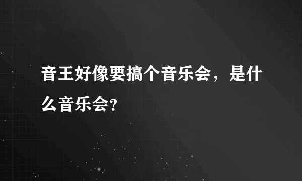 音王好像要搞个音乐会，是什么音乐会？