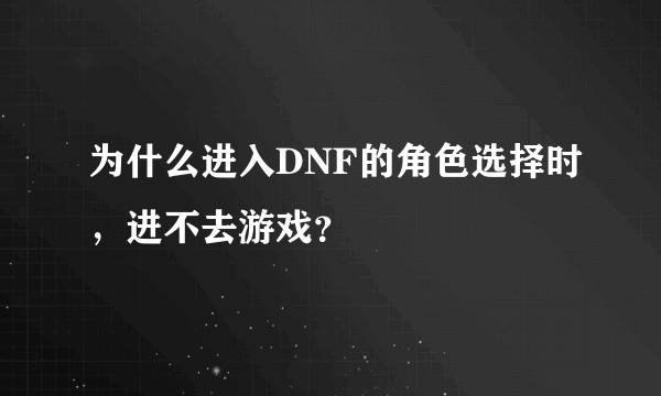 为什么进入DNF的角色选择时，进不去游戏？