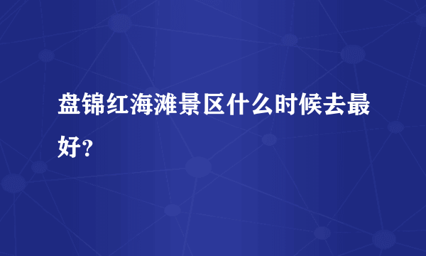 盘锦红海滩景区什么时候去最好？