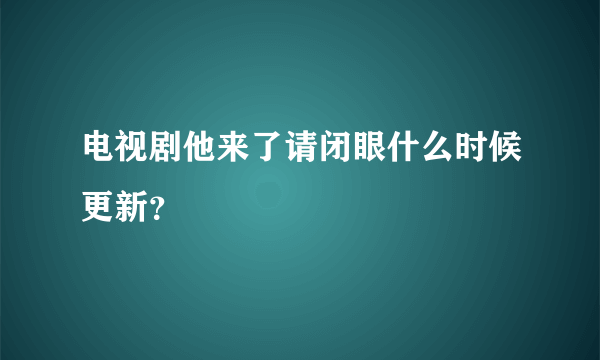 电视剧他来了请闭眼什么时候更新？