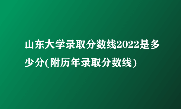 山东大学录取分数线2022是多少分(附历年录取分数线)