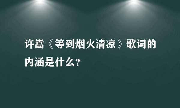 许嵩《等到烟火清凉》歌词的内涵是什么？