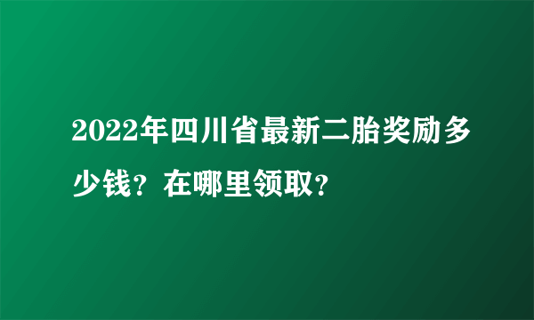 2022年四川省最新二胎奖励多少钱？在哪里领取？