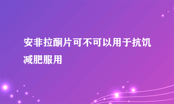 安非拉酮片可不可以用于抗饥减肥服用