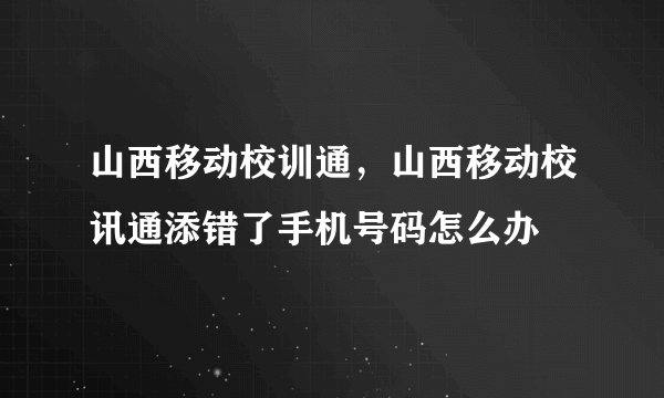 山西移动校训通，山西移动校讯通添错了手机号码怎么办