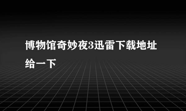 博物馆奇妙夜3迅雷下载地址给一下