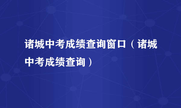 诸城中考成绩查询窗口（诸城中考成绩查询）