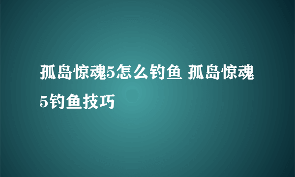 孤岛惊魂5怎么钓鱼 孤岛惊魂5钓鱼技巧