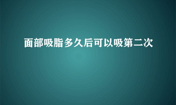 面部吸脂多久后可以吸第二次