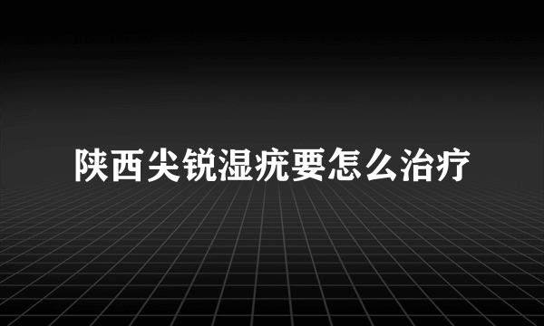 陕西尖锐湿疣要怎么治疗