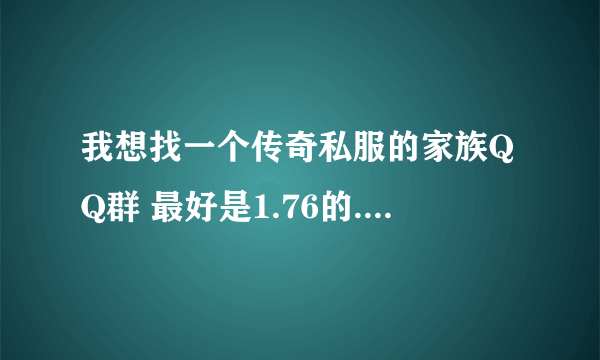 我想找一个传奇私服的家族QQ群 最好是1.76的.谢谢大侠哈.