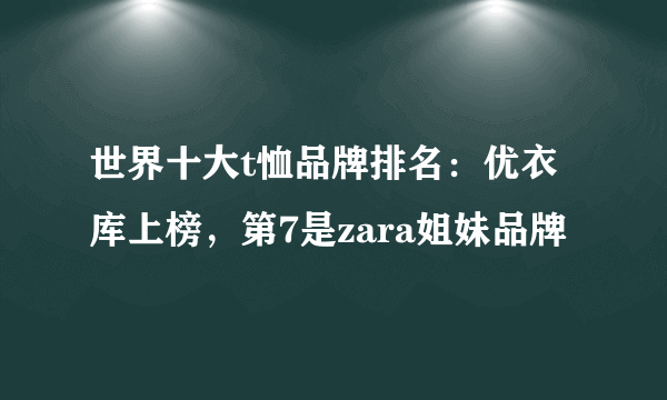 世界十大t恤品牌排名：优衣库上榜，第7是zara姐妹品牌