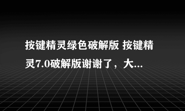 按键精灵绿色破解版 按键精灵7.0破解版谢谢了，大神帮忙啊