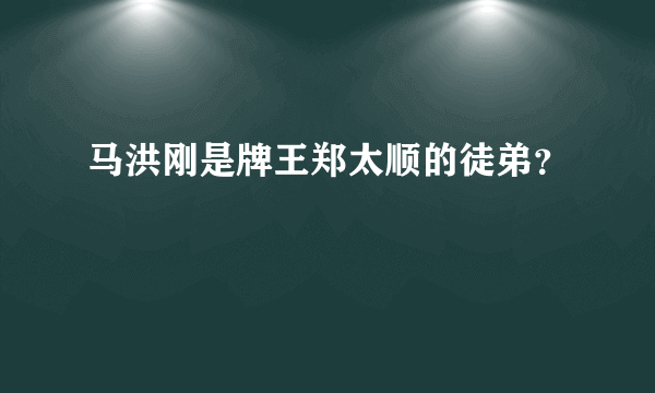 马洪刚是牌王郑太顺的徒弟？